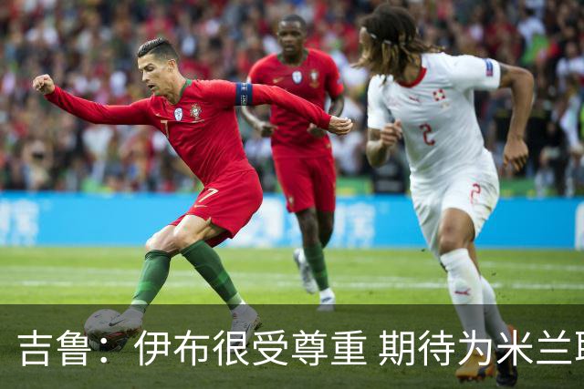 吉鲁：伊布很受尊重 期待为米兰取得伟大的成就